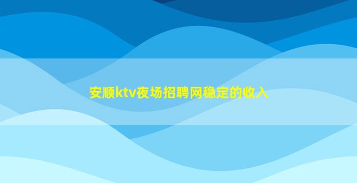 安顺ktv夜场招聘网稳定的收入