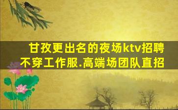 甘孜更出名的夜场ktv招聘不穿工作服.高端场团队直招